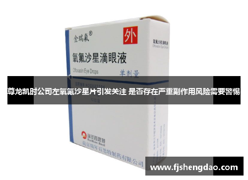 尊龙凯时公司左氧氟沙星片引发关注 是否存在严重副作用风险需要警惕