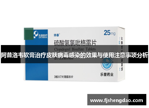 阿昔洛韦软膏治疗皮肤病毒感染的效果与使用注意事项分析