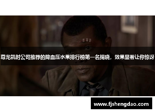 尊龙凯时公司推荐的降血压水果排行榜第一名揭晓，效果显著让你惊讶