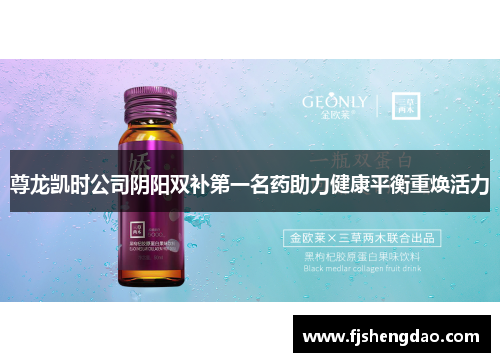 尊龙凯时公司阴阳双补第一名药助力健康平衡重焕活力